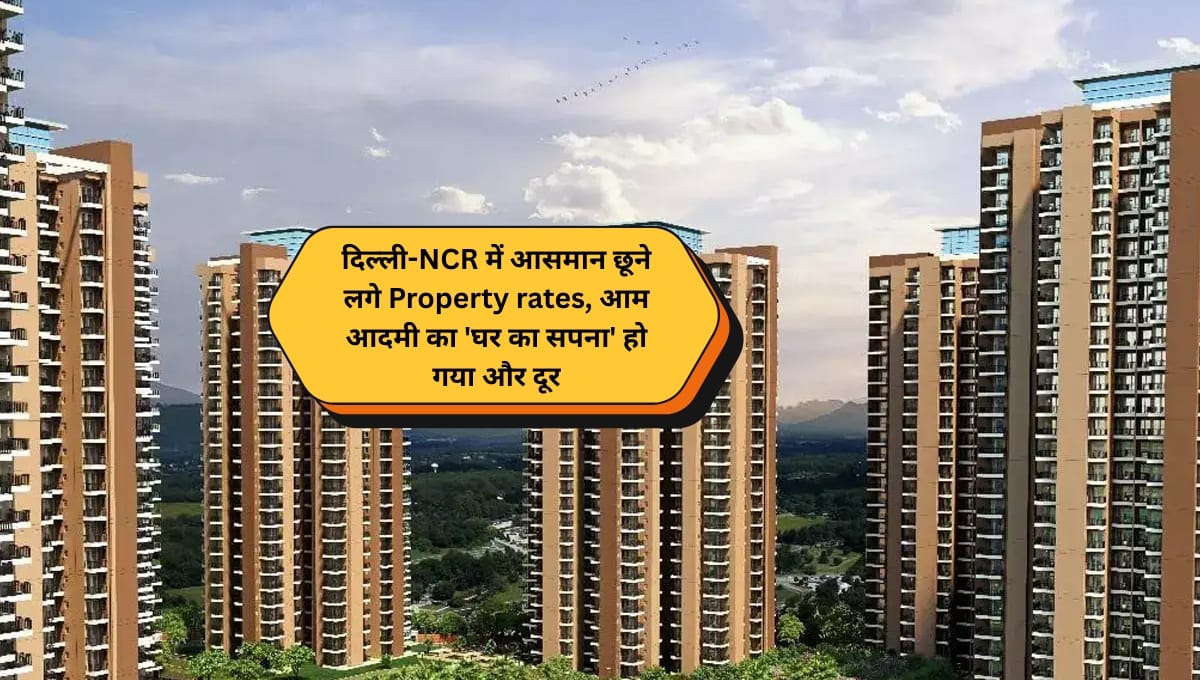 1 211 दिल्ली-NCR में आसमान छूने लगे Property rates, आम आदमी का ‘घर का सपना’ हो गया और दूर